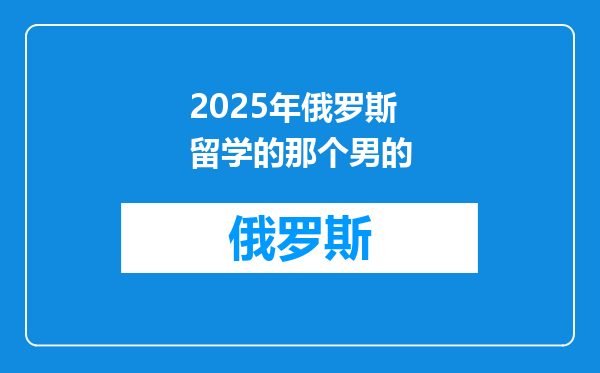 2025年俄罗斯留学的那个男的