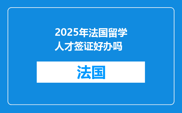 2025年法国留学人才签证好办吗