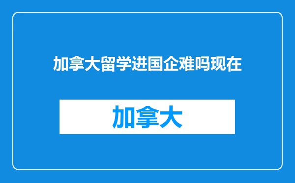 加拿大留学进国企难吗现在