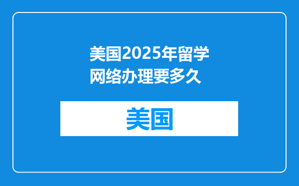 美国2025年留学网络办理要多久