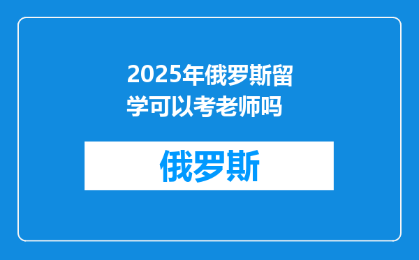2025年俄罗斯留学可以考老师吗