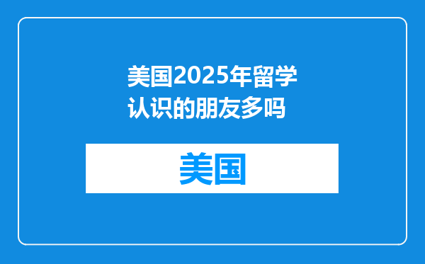 美国2025年留学认识的朋友多吗