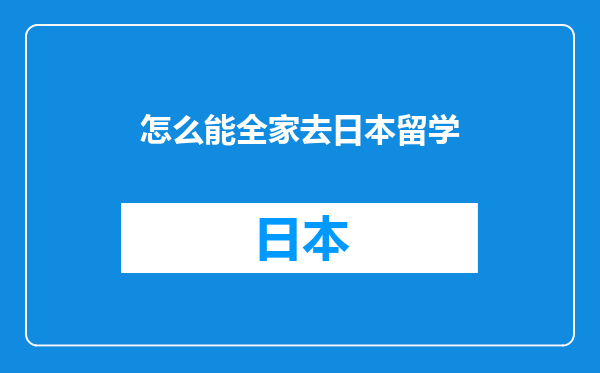 怎么能全家去日本留学