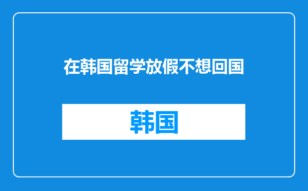 在韩国留学放假不想回国