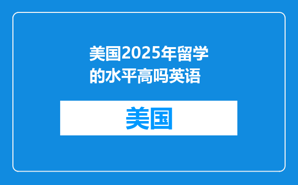美国2025年留学的水平高吗英语
