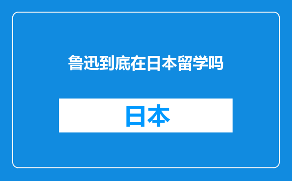 鲁迅到底在日本留学吗