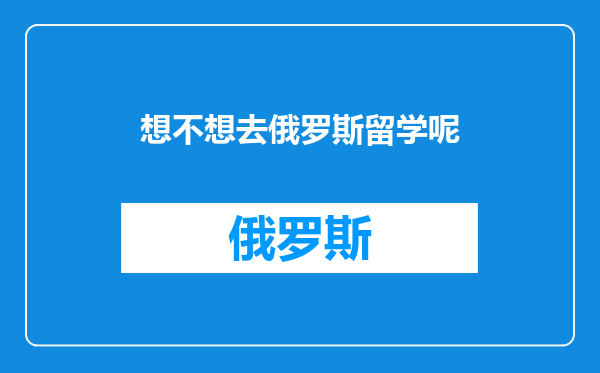 想不想去俄罗斯留学呢