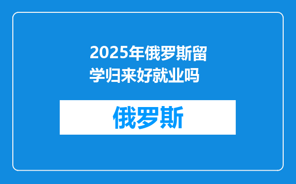 2025年俄罗斯留学归来好就业吗