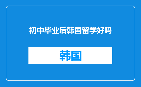 初中毕业后韩国留学好吗
