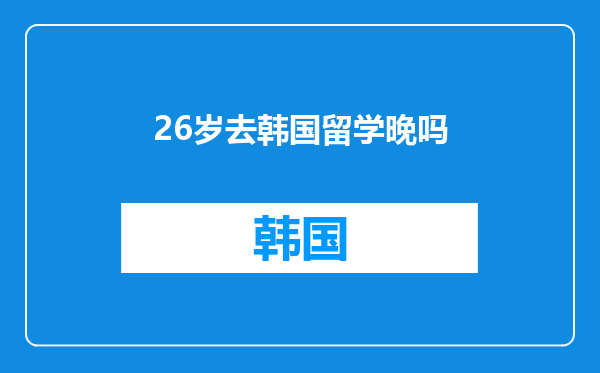 26岁去韩国留学晚吗