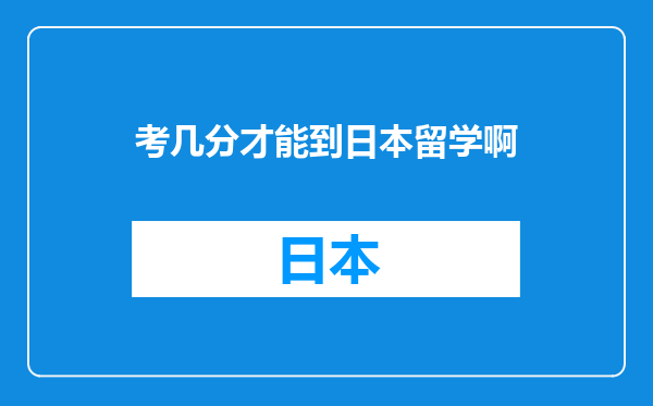 考几分才能到日本留学啊