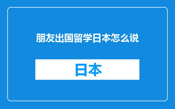 朋友出国留学日本怎么说