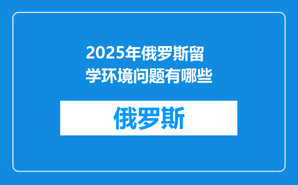 2025年俄罗斯留学环境问题有哪些