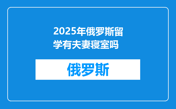 2025年俄罗斯留学有夫妻寝室吗