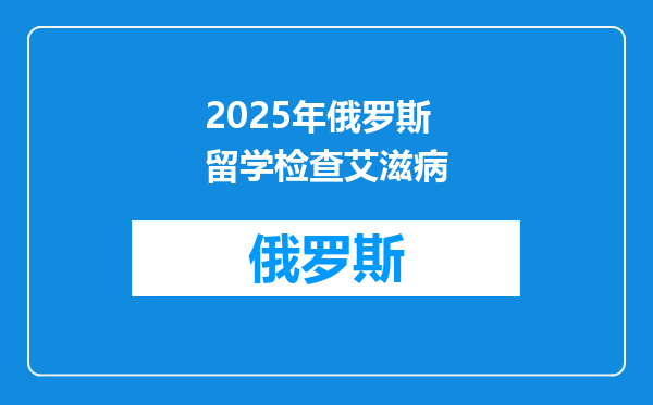 2025年俄罗斯留学检查艾滋病