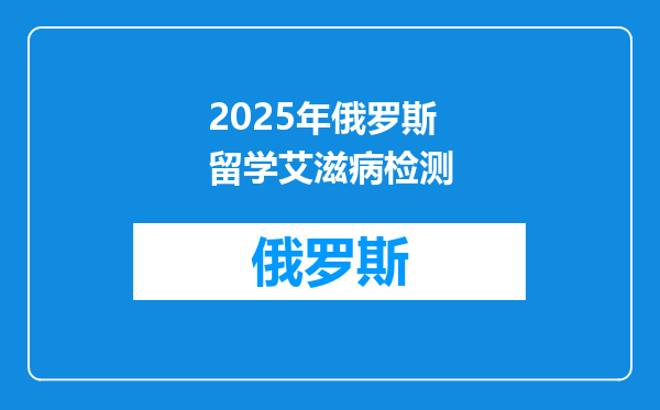 2025年俄罗斯留学艾滋病检测