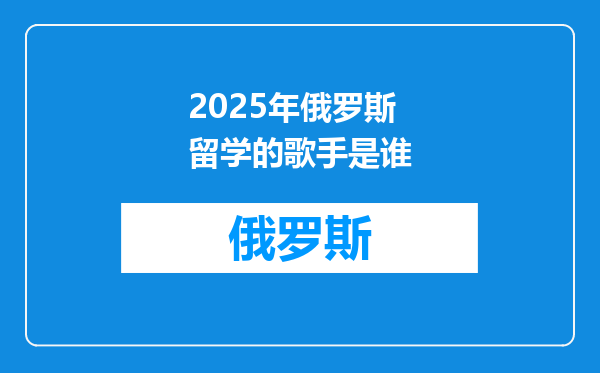 2025年俄罗斯留学的歌手是谁
