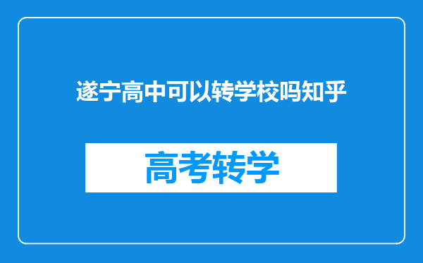 遂宁高中可以转学校吗知乎