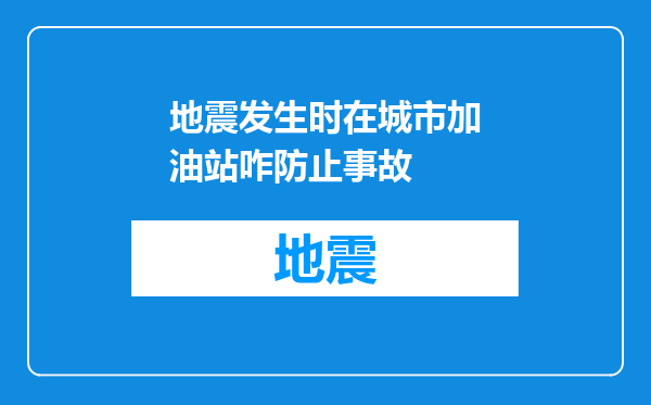 地震发生时在城市加油站咋防止事故