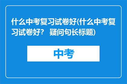 什么中考复习试卷好(什么中考复习试卷好？ 疑问句长标题)