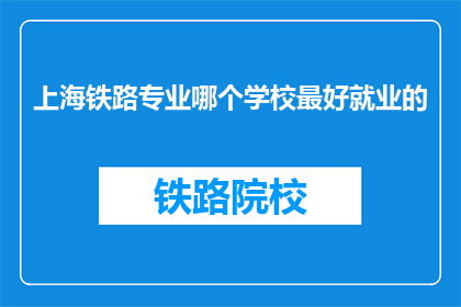 上海铁路专业哪个学校最好就业的