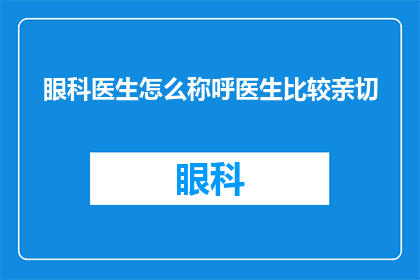 眼科医生怎么称呼医生比较亲切(眼科医生如何称呼才能显得更加亲切？)