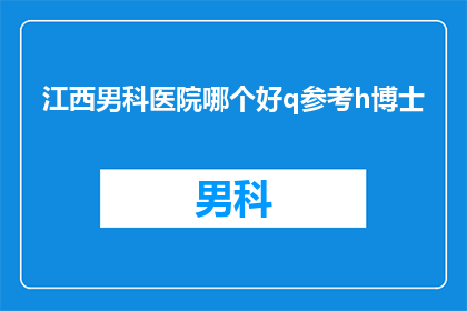 江西男科医院哪个好q参考h博士(江西男科医院哪家好？选择h博士作为参考，您是否已经找到了满意的答案？)
