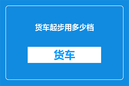 货车起步用多少档(货车起步时应该选择哪个档位？)