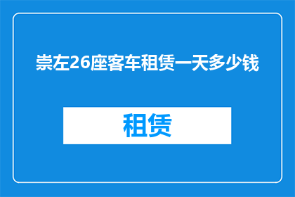 崇左26座客车租赁一天多少钱(崇左地区26座客车租赁一天的费用是多少？)