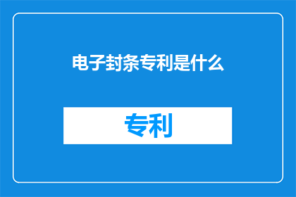 电子封条专利是什么(电子封条的专利是什么？)